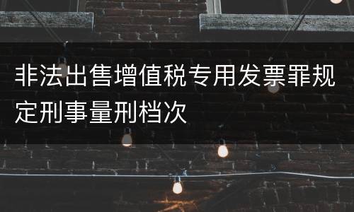 非法出售增值税专用发票罪规定刑事量刑档次