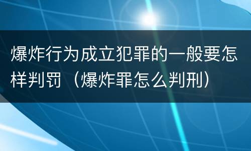 爆炸行为成立犯罪的一般要怎样判罚（爆炸罪怎么判刑）