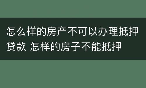 怎么样的房产不可以办理抵押贷款 怎样的房子不能抵押