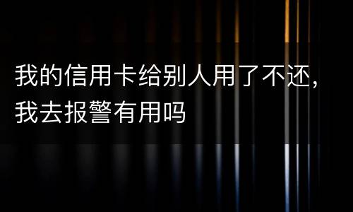 我的信用卡给别人用了不还，我去报警有用吗