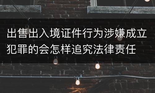 出售出入境证件行为涉嫌成立犯罪的会怎样追究法律责任