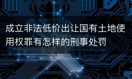 成立非法低价出让国有土地使用权罪有怎样的刑事处罚