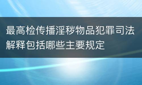 最高检传播淫秽物品犯罪司法解释包括哪些主要规定