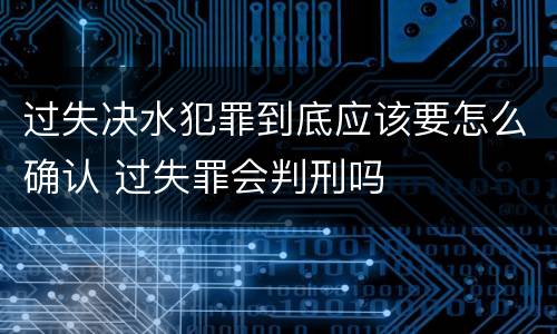 过失决水犯罪到底应该要怎么确认 过失罪会判刑吗