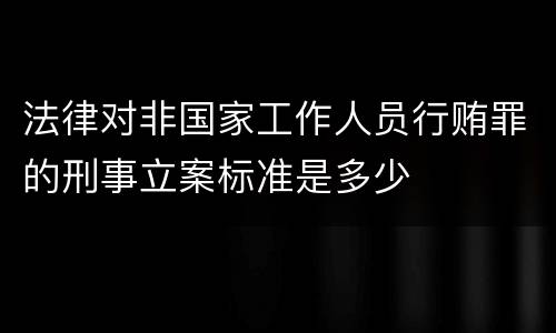 法律对非国家工作人员行贿罪的刑事立案标准是多少