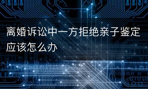 离婚诉讼中一方拒绝亲子鉴定应该怎么办