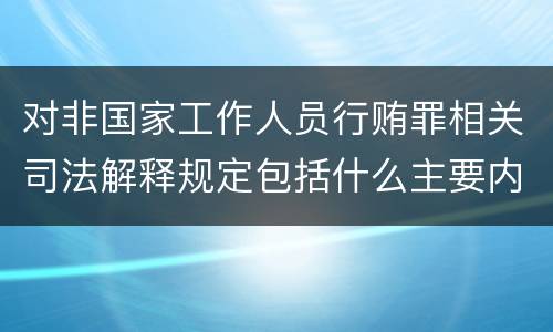 对非国家工作人员行贿罪相关司法解释规定包括什么主要内容