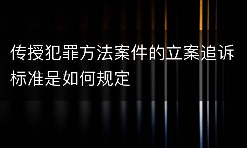 传授犯罪方法案件的立案追诉标准是如何规定