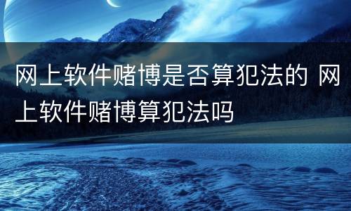 网上软件赌博是否算犯法的 网上软件赌博算犯法吗
