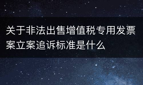 关于非法出售增值税专用发票案立案追诉标准是什么