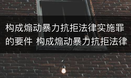 构成煽动暴力抗拒法律实施罪的要件 构成煽动暴力抗拒法律实施罪的要件包括