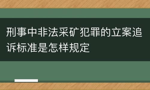 刑事中非法采矿犯罪的立案追诉标准是怎样规定