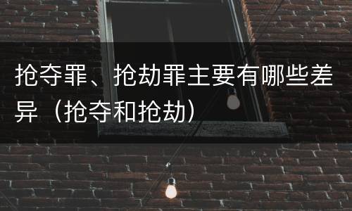 抢夺罪、抢劫罪主要有哪些差异（抢夺和抢劫）