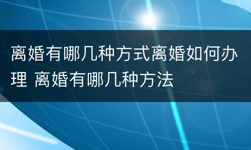 离婚有哪几种方式离婚如何办理 离婚有哪几种方法