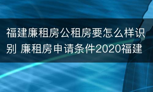 福建廉租房公租房要怎么样识别 廉租房申请条件2020福建