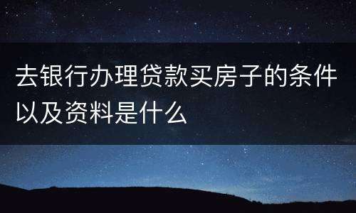 去银行办理贷款买房子的条件以及资料是什么