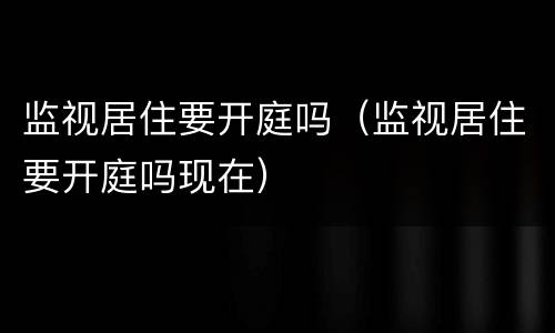 监视居住要开庭吗（监视居住要开庭吗现在）