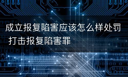 成立报复陷害应该怎么样处罚 打击报复陷害罪