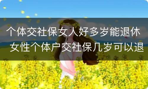 个体交社保女人好多岁能退休 女性个体户交社保几岁可以退休