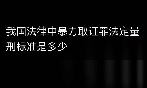 我国法律中暴力取证罪法定量刑标准是多少