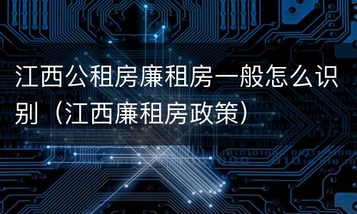 江西公租房廉租房一般怎么识别（江西廉租房政策）