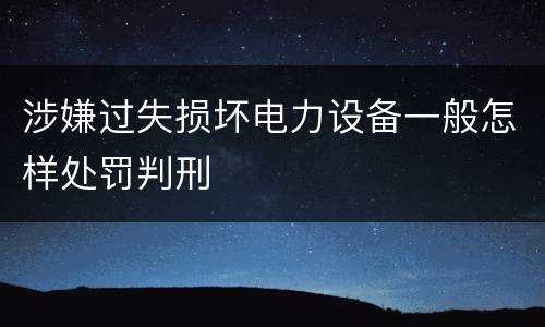 涉嫌过失损坏电力设备一般怎样处罚判刑