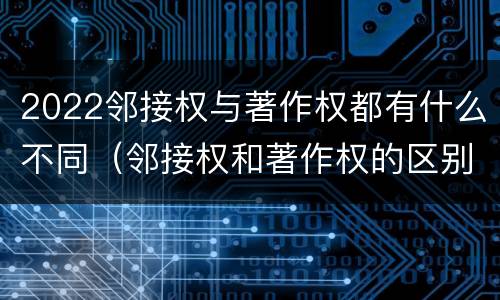 2022邻接权与著作权都有什么不同（邻接权和著作权的区别）