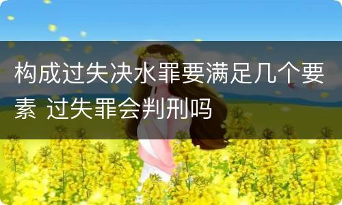 构成过失决水罪要满足几个要素 过失罪会判刑吗