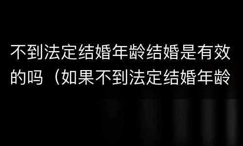 不到法定结婚年龄结婚是有效的吗（如果不到法定结婚年龄想结婚怎么办）