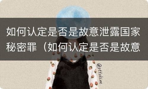 如何认定是否是故意泄露国家秘密罪（如何认定是否是故意泄露国家秘密罪行）