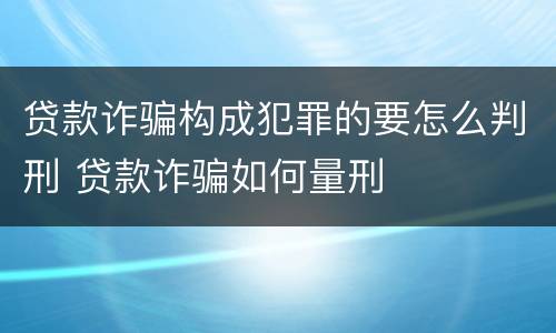 贷款诈骗构成犯罪的要怎么判刑 贷款诈骗如何量刑