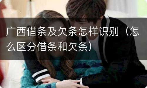 广西借条及欠条怎样识别（怎么区分借条和欠条）
