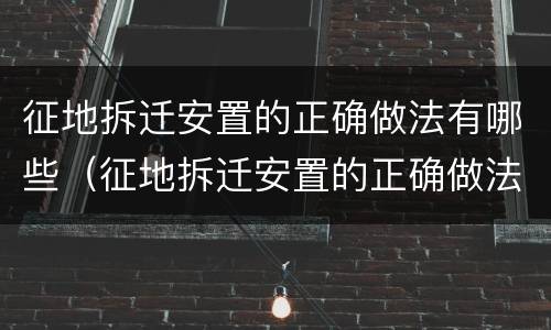 征地拆迁安置的正确做法有哪些（征地拆迁安置的正确做法有哪些呢）