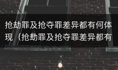 抢劫罪及抢夺罪差异都有何体现（抢劫罪及抢夺罪差异都有何体现呢）
