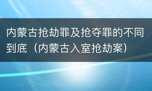 内蒙古抢劫罪及抢夺罪的不同到底（内蒙古入室抢劫案）
