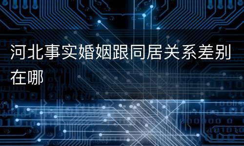 河北事实婚姻跟同居关系差别在哪