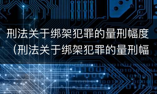 刑法关于绑架犯罪的量刑幅度（刑法关于绑架犯罪的量刑幅度是多少）