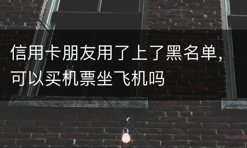 信用卡朋友用了上了黑名单，可以买机票坐飞机吗