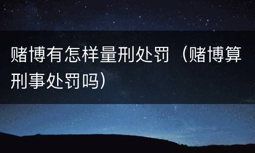 赌博有怎样量刑处罚（赌博算刑事处罚吗）