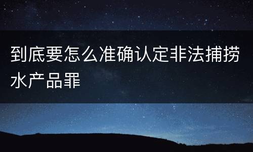 到底要怎么准确认定非法捕捞水产品罪