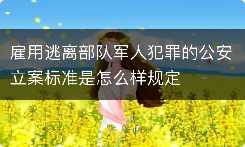 雇用逃离部队军人犯罪的公安立案标准是怎么样规定