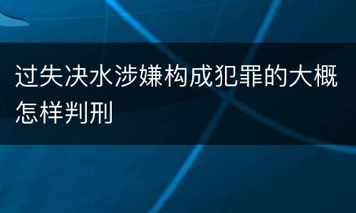 过失决水涉嫌构成犯罪的大概怎样判刑