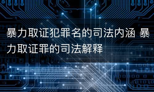 暴力取证犯罪名的司法内涵 暴力取证罪的司法解释