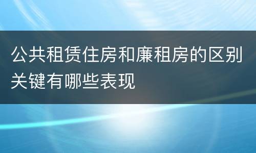 公共租赁住房和廉租房的区别关键有哪些表现