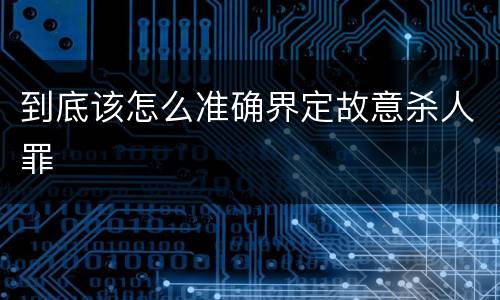 到底该怎么准确界定故意杀人罪
