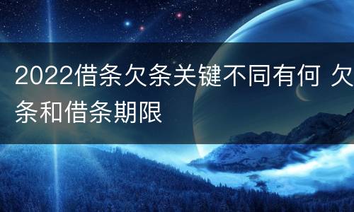 2022借条欠条关键不同有何 欠条和借条期限