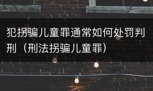 犯拐骗儿童罪通常如何处罚判刑（刑法拐骗儿童罪）
