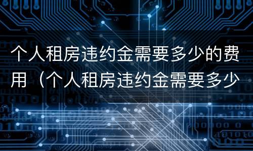个人租房违约金需要多少的费用（个人租房违约金需要多少的费用呢）
