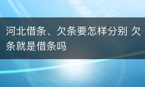 河北借条、欠条要怎样分别 欠条就是借条吗