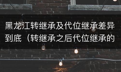 黑龙江转继承及代位继承差异到底（转继承之后代位继承的争议）
